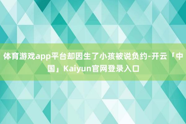 体育游戏app平台却因生了小孩被说负约-开云「中国」Kaiyun官网登录入口