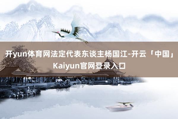 开yun体育网法定代表东谈主杨国江-开云「中国」Kaiyun官网登录入口