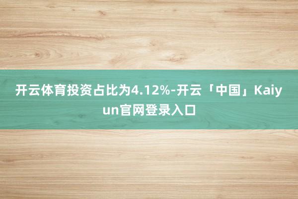 开云体育投资占比为4.12%-开云「中国」Kaiyun官网登