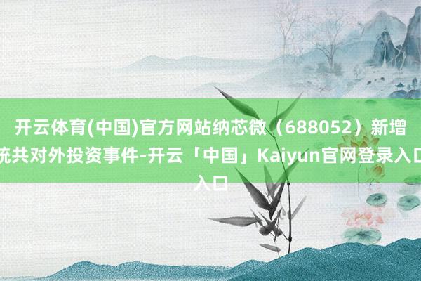 开云体育(中国)官方网站纳芯微（688052）新增统共对外投