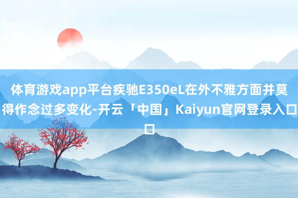 体育游戏app平台疾驰E350eL在外不雅方面并莫得作念过多变化-开云「中国」Kaiyun官网登录入口