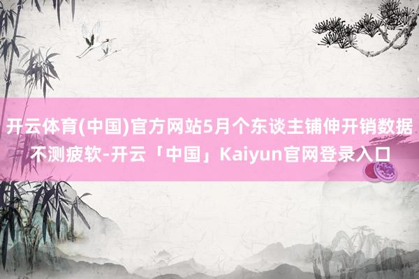 开云体育(中国)官方网站5月个东谈主铺伸开销数据不测疲软-开