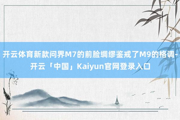 开云体育新款问界M7的前脸绸缪鉴戒了M9的格调-开云「中国」Kaiyun官网登录入口