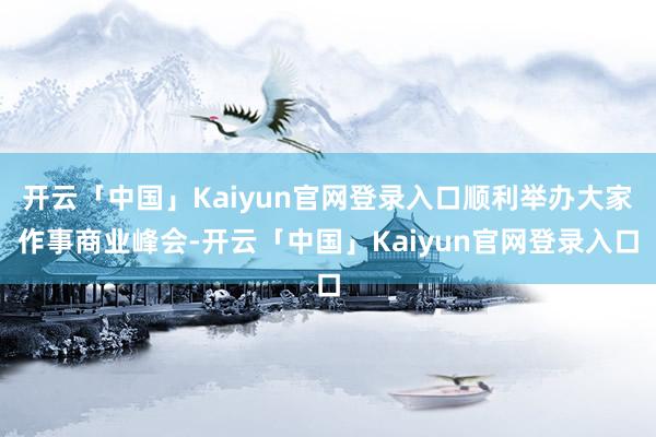 开云「中国」Kaiyun官网登录入口顺利举办大家作事商业峰会