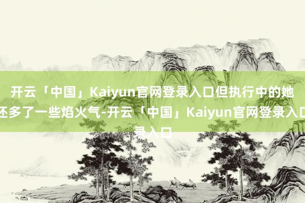 开云「中国」Kaiyun官网登录入口但执行中的她还多了一些焰火气-开云「中国」Kaiyun官网登录入口