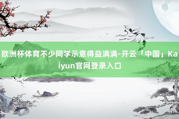 欧洲杯体育不少同学示意得益满满-开云「中国」Kaiyun官网