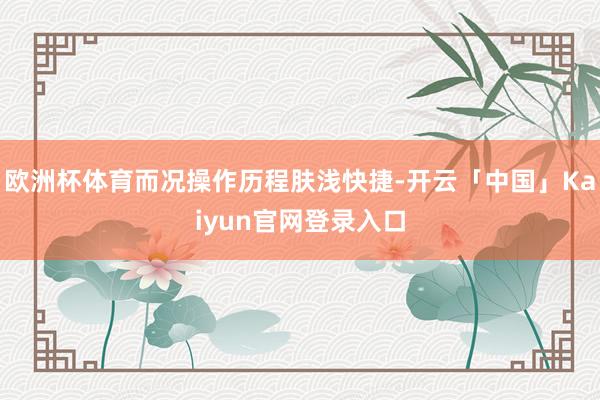 欧洲杯体育而况操作历程肤浅快捷-开云「中国」Kaiyun官网
