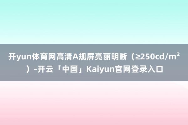 开yun体育网高清A规屏亮丽明晰（≥250cd/m²）-开云「中国」Kaiyun官网登录入口