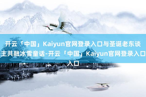 开云「中国」Kaiyun官网登录入口与圣诞老东谈主共融冰雪童