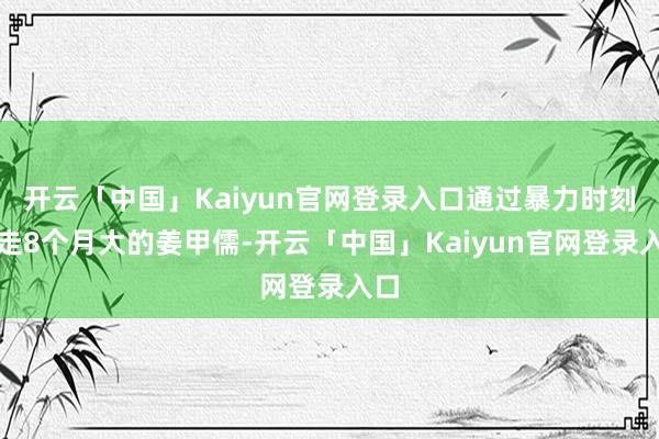 开云「中国」Kaiyun官网登录入口通过暴力时刻抢走8个月大的姜甲儒-开云「中国」Kaiyun官网登录入口
