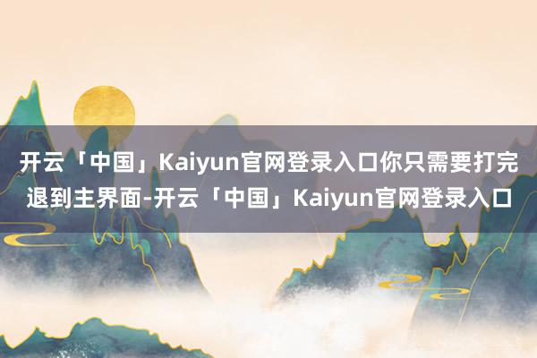 开云「中国」Kaiyun官网登录入口你只需要打完退到主界面-开云「中国」Kaiyun官网登录入口