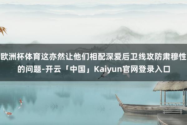 欧洲杯体育这亦然让他们相配深爱后卫线攻防肃穆性的问题-开云「