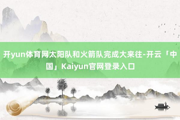 开yun体育网太阳队和火箭队完成大来往-开云「中国」Kaiyun官网登录入口