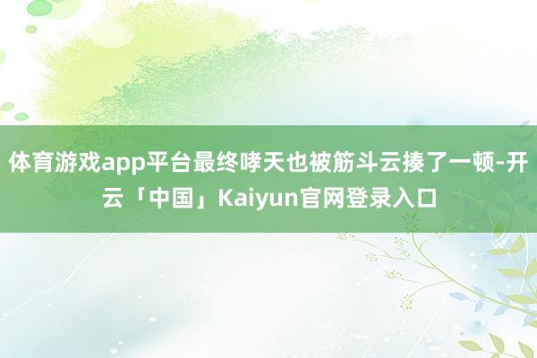 体育游戏app平台最终哮天也被筋斗云揍了一顿-开云「中国」Kaiyun官网登录入口