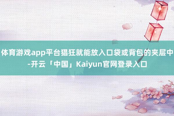体育游戏app平台猖狂就能放入口袋或背包的夹层中-开云「中国