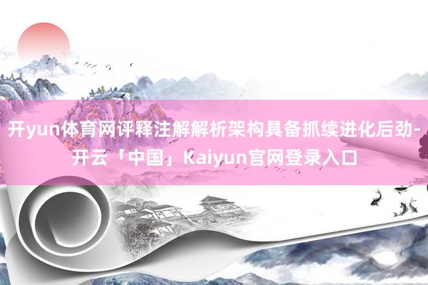 开yun体育网评释注解解析架构具备抓续进化后劲-开云「中国」
