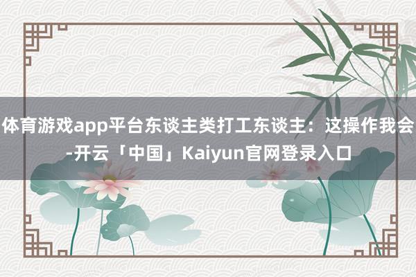 体育游戏app平台东谈主类打工东谈主：这操作我会-开云「中国