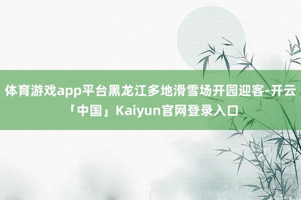 体育游戏app平台黑龙江多地滑雪场开园迎客-开云「中国」Ka