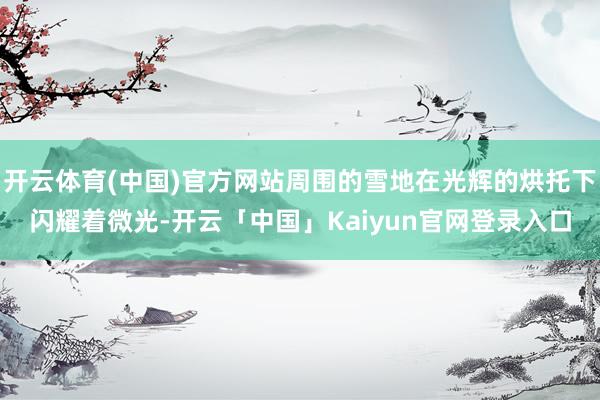 开云体育(中国)官方网站周围的雪地在光辉的烘托下闪耀着微光-开云「中国」Kaiyun官网登录入口