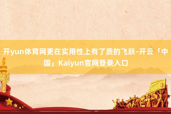 开yun体育网更在实用性上有了质的飞跃-开云「中国」Kaiyun官网登录入口