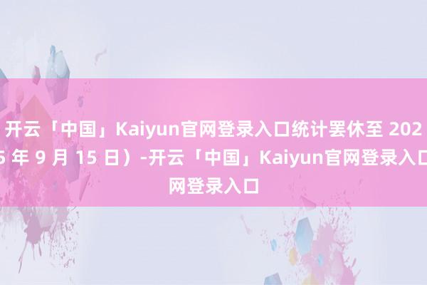 开云「中国」Kaiyun官网登录入口统计罢休至 2025 年 9 月 15 日）-开云「中国」Kaiyun官网登录入口