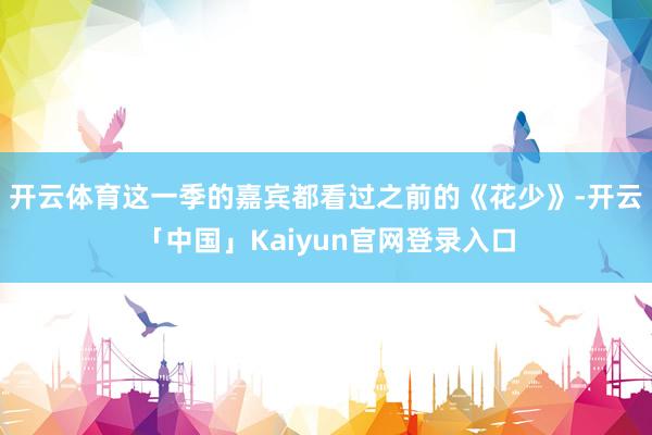 开云体育这一季的嘉宾都看过之前的《花少》-开云「中国」Kaiyun官网登录入口
