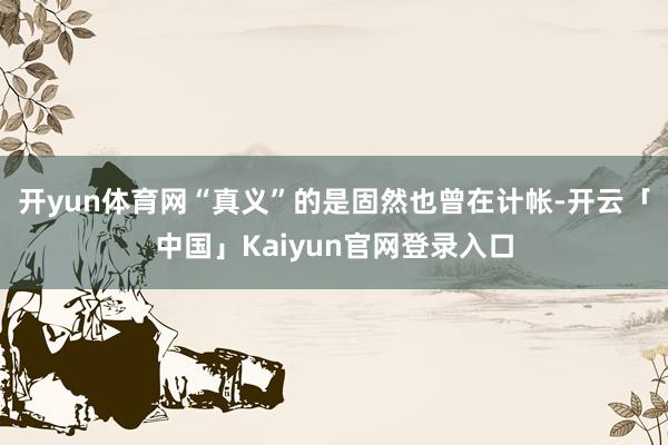 开yun体育网“真义”的是固然也曾在计帐-开云「中国」Kaiyun官网登录入口