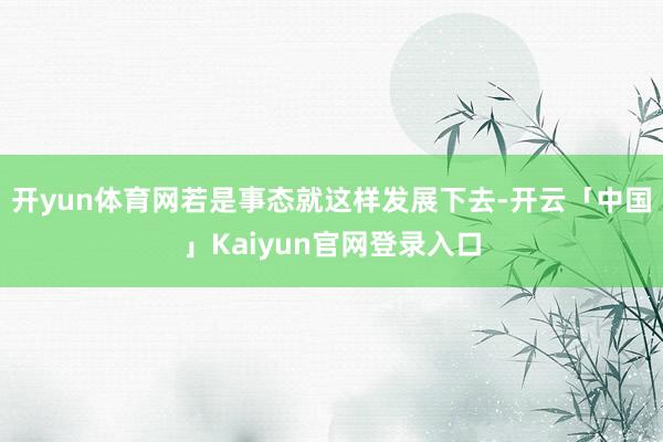 开yun体育网若是事态就这样发展下去-开云「中国」Kaiyu