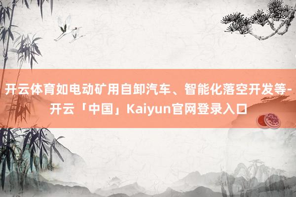 开云体育如电动矿用自卸汽车、智能化落空开发等-开云「中国」Kaiyun官网登录入口