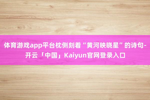 体育游戏app平台枕侧刻着“黄河映晓星”的诗句-开云「中国」Kaiyun官网登录入口