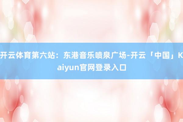 开云体育第六站：东港音乐喷泉广场-开云「中国」Kaiyun官网登录入口