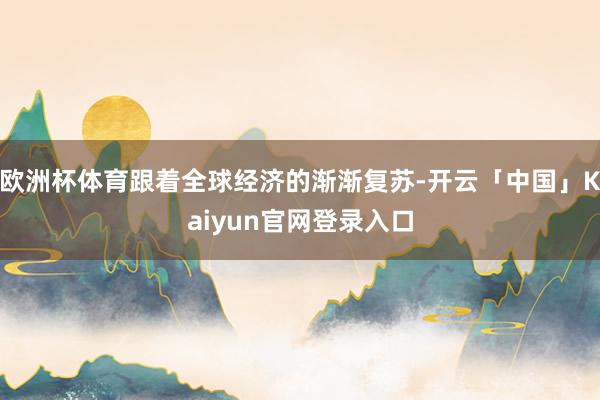 欧洲杯体育跟着全球经济的渐渐复苏-开云「中国」Kaiyun官