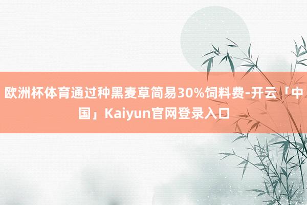 欧洲杯体育通过种黑麦草简易30%饲料费-开云「中国」Kaiyun官网登录入口
