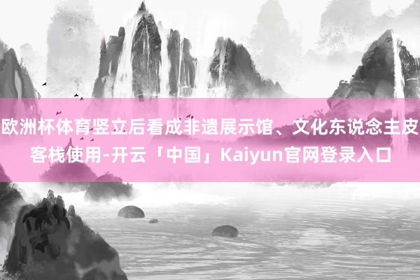 欧洲杯体育竖立后看成非遗展示馆、文化东说念主皮客栈使用-开云