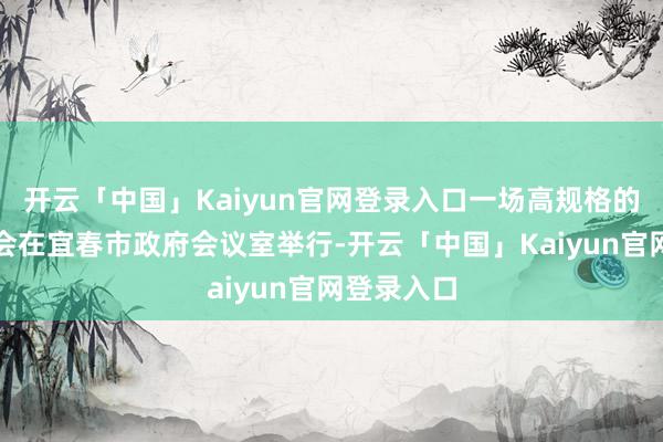 开云「中国」Kaiyun官网登录入口一场高规格的技俩洽谈会在宜春市政府会议室举行-开云「中国」Kaiyun官网登录入口