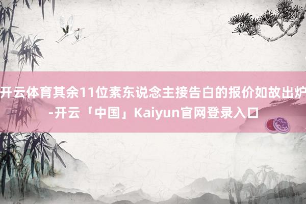 开云体育其余11位素东说念主接告白的报价如故出炉-开云「中国」Kaiyun官网登录入口