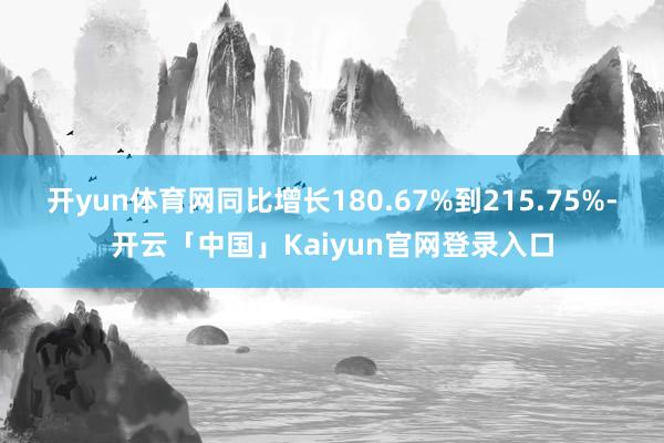 开yun体育网同比增长180.67%到215.75%-开云「中国」Kaiyun官网登录入口