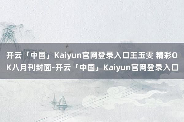 开云「中国」Kaiyun官网登录入口王玉雯 精彩OK八月刊封面-开云「中国」Kaiyun官网登录入口