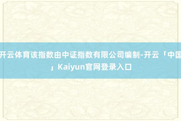 开云体育该指数由中证指数有限公司编制-开云「中国」Kaiyu