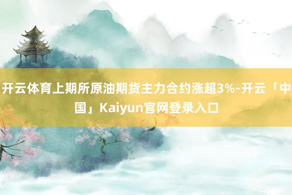 开云体育上期所原油期货主力合约涨超3%-开云「中国」Kaiy