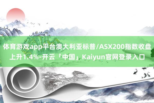 体育游戏app平台澳大利亚标普/ASX200指数收盘上升1.4%-开云「中国」Kaiyun官网登录入口