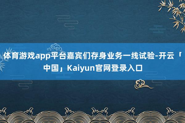体育游戏app平台嘉宾们存身业务一线试验-开云「中国」Kaiyun官网登录入口