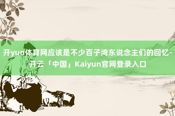 开yun体育网应该是不少百子湾东说念主们的回忆-开云「中国」Kaiyun官网登录入口