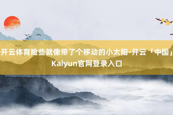 开云体育险些就像带了个移动的小太阳-开云「中国」Kaiyun官网登录入口