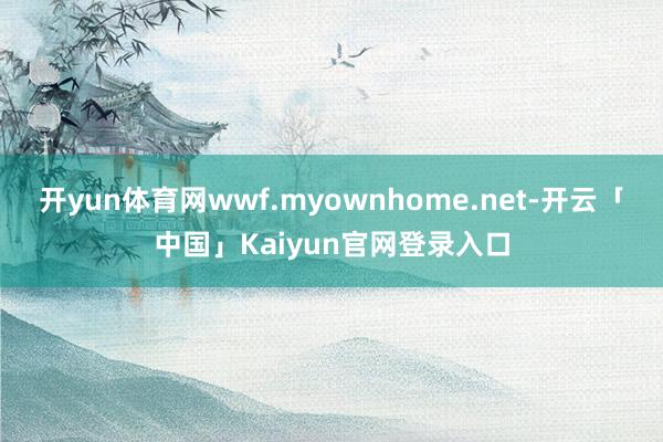 开yun体育网wwf.myownhome.net-开云「中国」Kaiyun官网登录入口