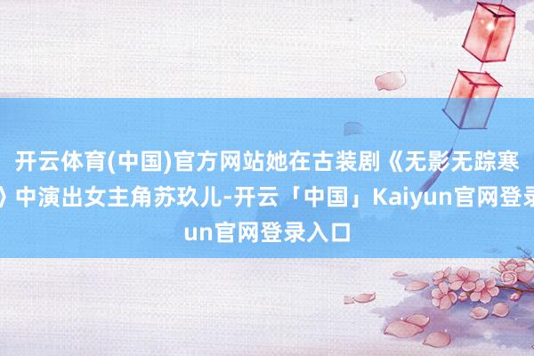 开云体育(中国)官方网站她在古装剧《无影无踪寒夜暖》中演出女