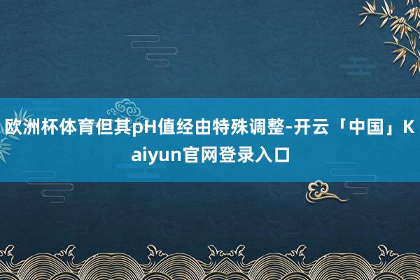 欧洲杯体育但其pH值经由特殊调整-开云「中国」Kaiyun官