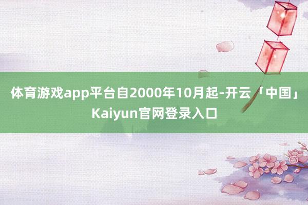 体育游戏app平台自2000年10月起-开云「中国」Kaiyun官网登录入口