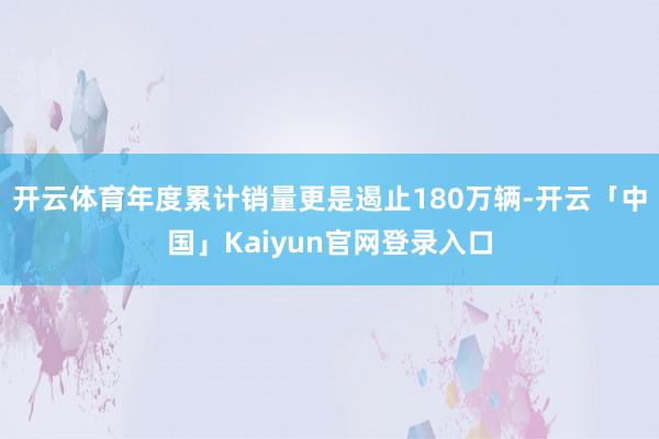 开云体育年度累计销量更是遏止180万辆-开云「中国」Kaiyun官网登录入口