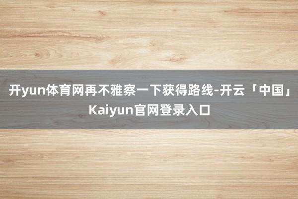 开yun体育网再不雅察一下获得路线-开云「中国」Kaiyun官网登录入口